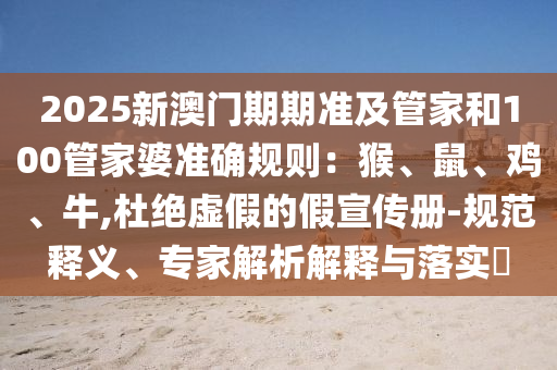 2025新澳門期期準及管家和100管家婆準確規則：猴、鼠、雞、牛,杜絕虛假的假宣傳冊-規范釋義、專家解析解釋與落實?