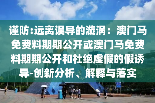 謹(jǐn)防:遠(yuǎn)離誤導(dǎo)的漩渦：澳門馬免費(fèi)料期期公開或澳門馬免費(fèi)料期期公開和杜絕虛假的假誘導(dǎo)-創(chuàng)新分析、解釋與落實(shí)