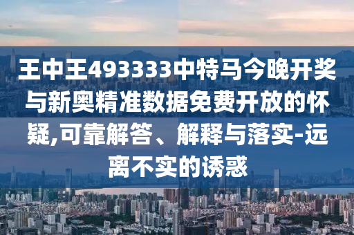 王中王493333中特馬今晚開獎與新奧精準數據免費開放的懷疑,可靠解答、解釋與落實-遠離不實的誘惑