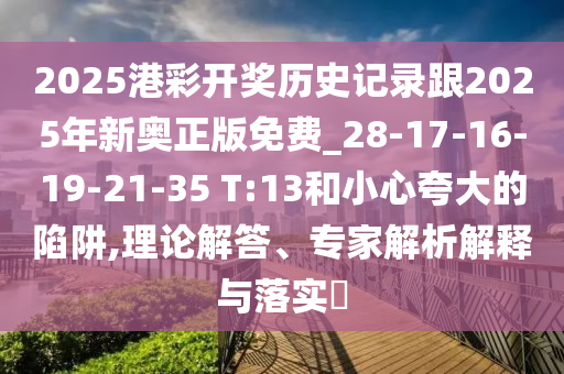 2025港彩開獎歷史記錄跟2025年新奧正版免費_28-17-16-19-21-35 T:13和小心夸大的陷阱,理論解答、專家解析解釋與落實?