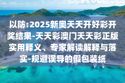 以防:2025新奧天天開好彩開獎結果-天天彩澳門天天彩正版實用釋義、專家解讀解釋與落實-規避誤導的假包裝紙