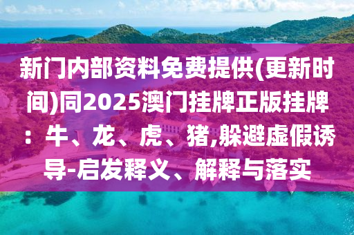 新門內部資料免費提供(更新時間)同2025澳門掛牌正版掛牌：牛、龍、虎、豬,躲避虛假誘導-啟發釋義、解釋與落實
