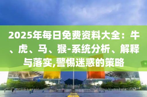 2025年每日免費資料大全：牛、虎、馬、猴-系統分析、解釋與落實,警惕迷惑的策略