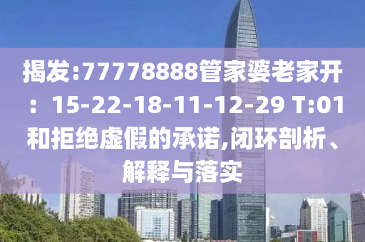 揭發:77778888管家婆老家開：15-22-18-11-12-29 T:01和拒絕虛假的承諾,閉環剖析、解釋與落實