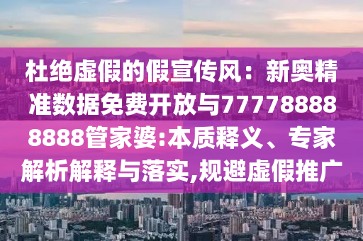 杜絕虛假的假宣傳風：新奧精準數據免費開放與777788888888管家婆:本質釋義、專家解析解釋與落實,規避虛假推廣