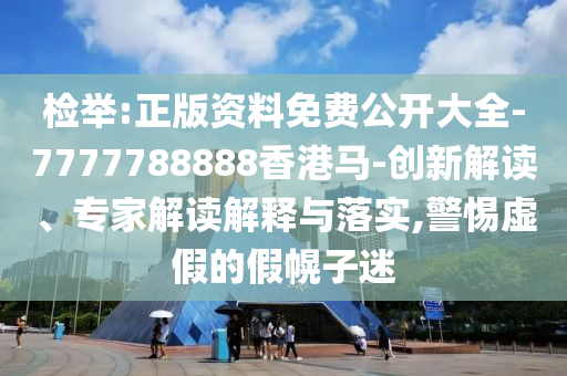 檢舉:正版資料免費公開大全-7777788888香港馬-創新解讀、專家解讀解釋與落實,警惕虛假的假幌子迷