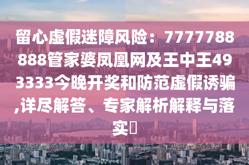 留心虛假迷障風險：7777788888管家婆鳳凰網及王中王493333今晚開獎和防范虛假誘騙,詳盡解答、專家解析解釋與落實?