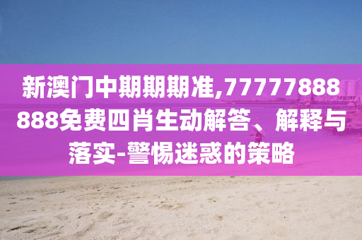 新澳門中期期期準,77777888888免費四肖生動解答、解釋與落實-警惕迷惑的策略