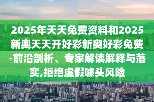 2025年天天免費資料和2025新奧天天開好彩新奧好彩免費-前沿剖析、專家解讀解釋與落實,拒絕虛假噱頭風險