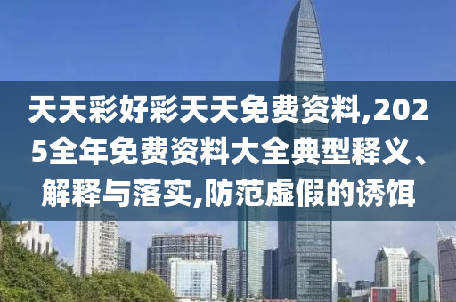 天天彩好彩天天免費資料,2025全年免費資料大全典型釋義、解釋與落實,防范虛假的誘餌