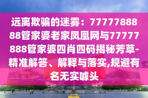 遠離欺騙的迷霧：7777788888管家婆老家鳳凰網與77777888管家婆四肖四碼揭秘芳草-精準解答、解釋與落實,規避有名無實噱頭