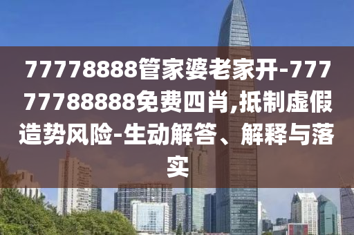 77778888管家婆老家開-77777788888免費四肖,抵制虛假造勢風險-生動解答、解釋與落實