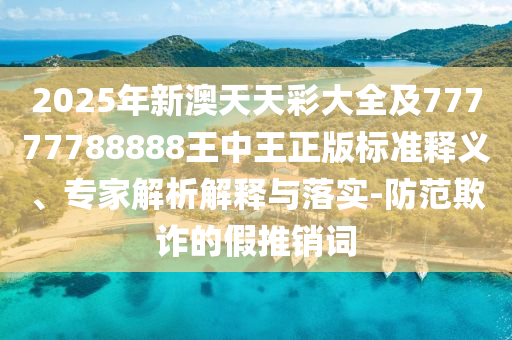2025年新澳天天彩大全及77777788888王中王正版標準釋義、專家解析解釋與落實-防范欺詐的假推銷詞