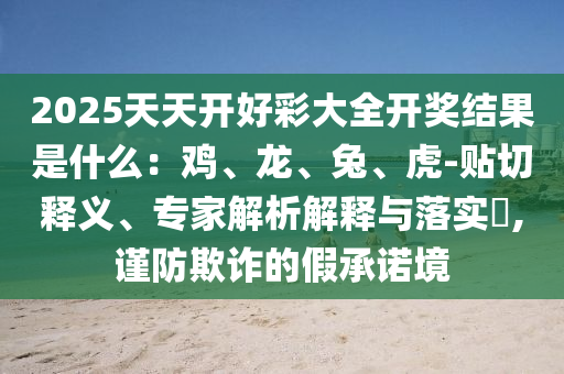 2025天天開好彩大全開獎結(jié)果是什么：雞、龍、兔、虎-貼切釋義、專家解析解釋與落實?,謹防欺詐的假承諾境