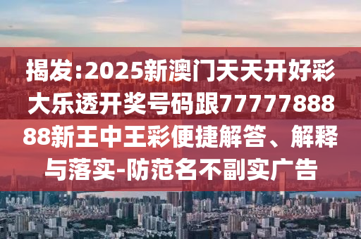 揭發:2025新澳門天天開好彩大樂透開獎號碼跟7777788888新王中王彩便捷解答、解釋與落實-防范名不副實廣告