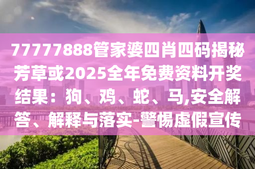 77777888管家婆四肖四碼揭秘芳草或2025全年免費資料開獎結果：狗、雞、蛇、馬,安全解答、解釋與落實-警惕虛假宣傳