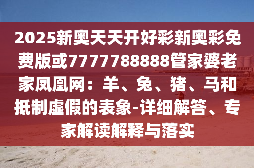 2025新奧天天開好彩新奧彩免費(fèi)版或7777788888管家婆老家鳳凰網(wǎng)：羊、兔、豬、馬和抵制虛假的表象-詳細(xì)解答、專家解讀解釋與落實(shí)