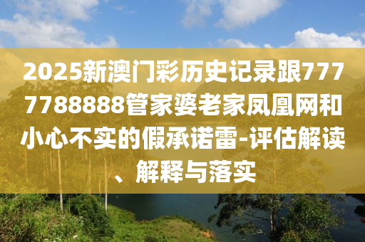 2025新澳門彩歷史記錄跟7777788888管家婆老家鳳凰網和小心不實的假承諾雷-評估解讀、解釋與落實