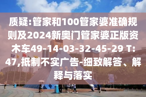 質疑:管家和100管家婆準確規則及2024新奧門管家婆正版資木車49-14-03-32-45-29 T:47,抵制不實廣告-細致解答、解釋與落實
