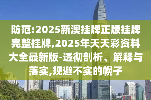 防范:2025新澳掛牌正版掛牌完整掛牌,2025年天天彩資料大全最新版-透徹剖析、解釋與落實,規避不實的幌子